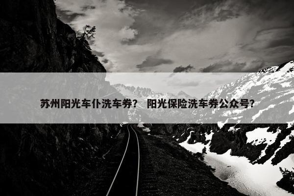 苏州阳光车仆洗车券？ 阳光保险洗车券公众号？
