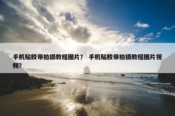 手机贴胶带拍摄教程图片？ 手机贴胶带拍摄教程图片视频？