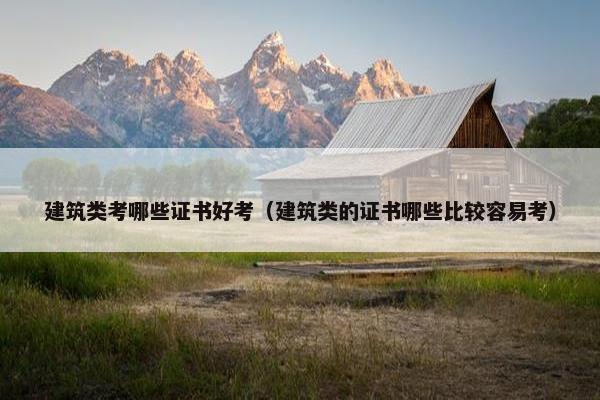 建筑类考哪些证书好考（建筑类的证书哪些比较容易考）