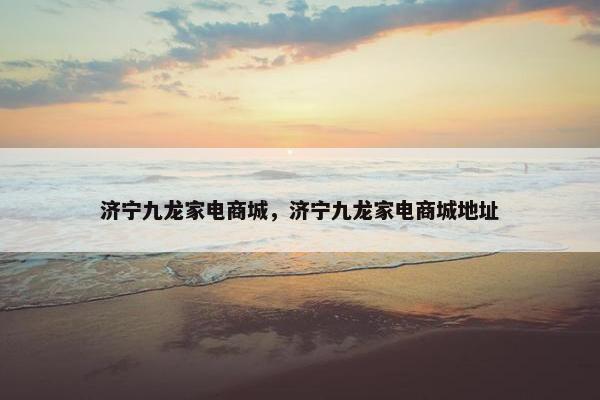 济宁九龙家电商城，济宁九龙家电商城地址