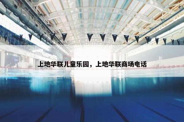上地华联儿童乐园，上地华联商场电话