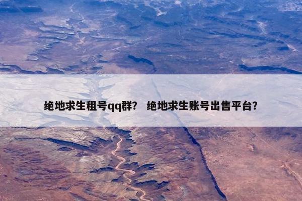 绝地求生租号qq群？ 绝地求生账号出售平台？