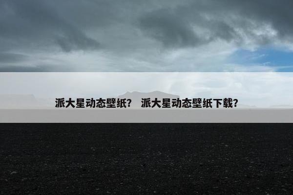 派大星动态壁纸？ 派大星动态壁纸下载？