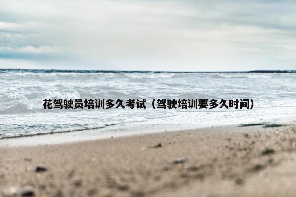 花驾驶员培训多久考试（驾驶培训要多久时间）