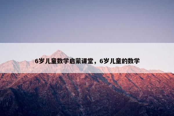 6岁儿童数学启蒙课堂，6岁儿童的数学