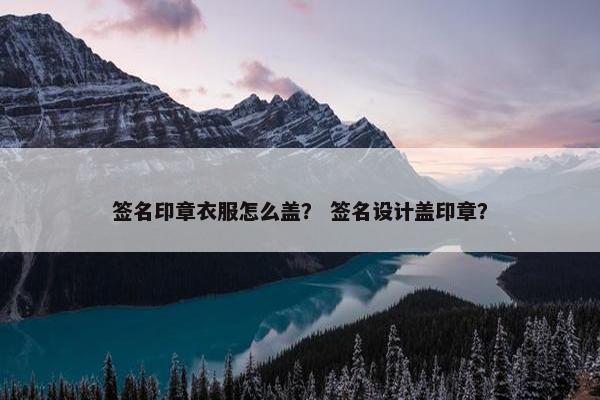 签名印章衣服怎么盖？ 签名设计盖印章？