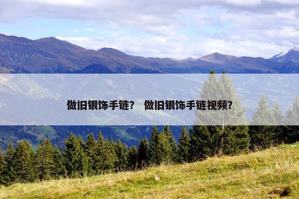做旧银饰手链？ 做旧银饰手链视频？