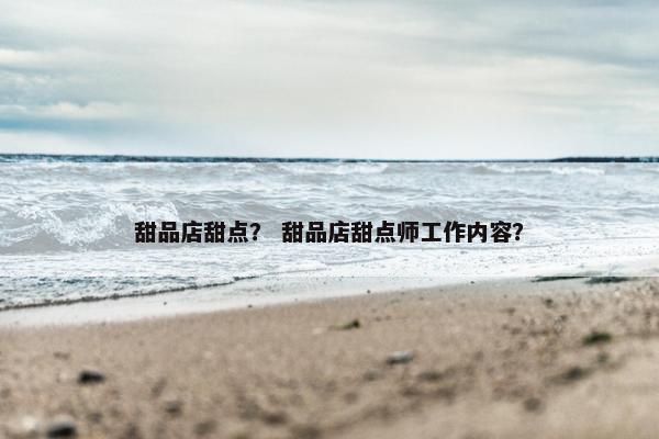 甜品店甜点？ 甜品店甜点师工作内容？