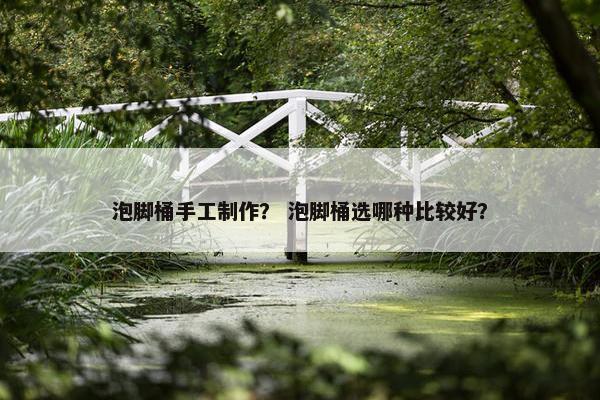 泡脚桶手工制作？ 泡脚桶选哪种比较好？