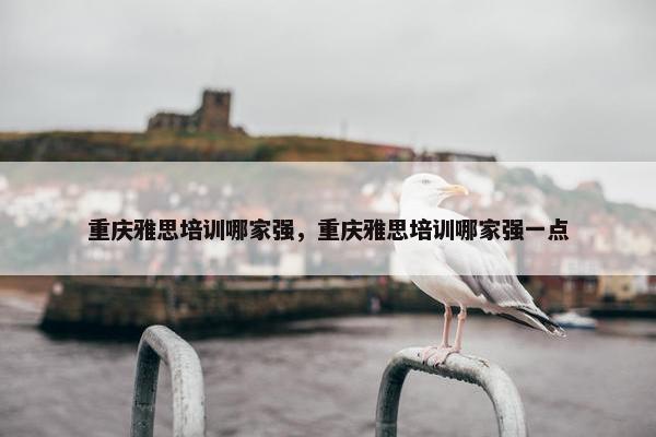 重庆雅思培训哪家强，重庆雅思培训哪家强一点