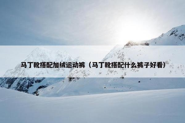 马丁靴搭配加绒运动裤（马丁靴搭配什么裤子好看）