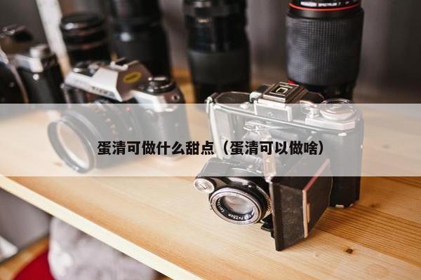 蛋清可做什么甜点（蛋清可以做啥）