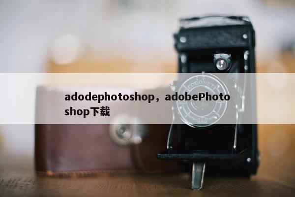 adodephotoshop，adobePhotoshop下载
