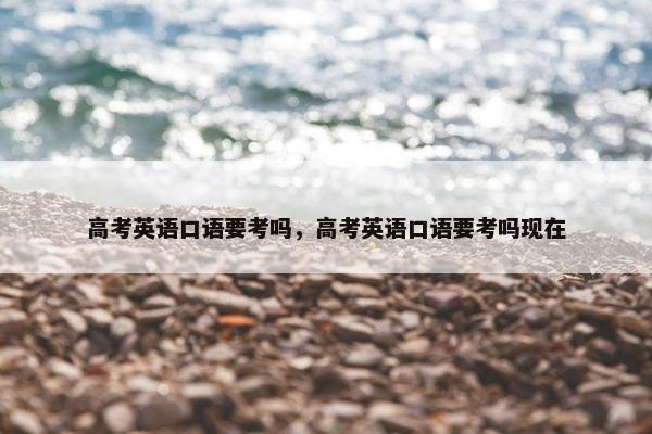 高考英语口语要考吗，高考英语口语要考吗现在