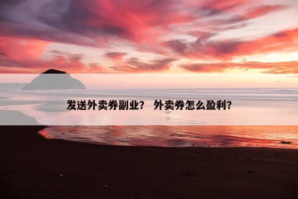 发送外卖券副业？ 外卖券怎么盈利？