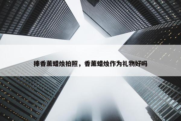 捧香薰蜡烛拍照，香薰蜡烛作为礼物好吗
