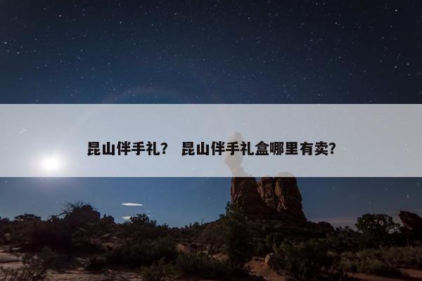 昆山伴手礼？ 昆山伴手礼盒哪里有卖？