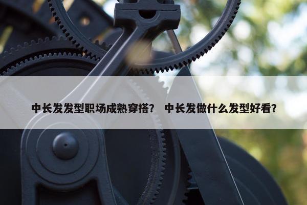中长发发型职场成熟穿搭？ 中长发做什么发型好看？
