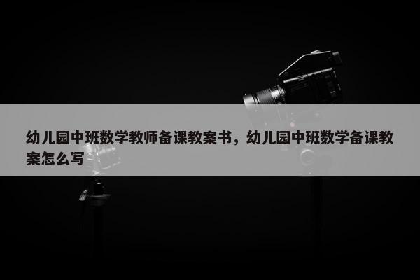 幼儿园中班数学教师备课教案书，幼儿园中班数学备课教案怎么写