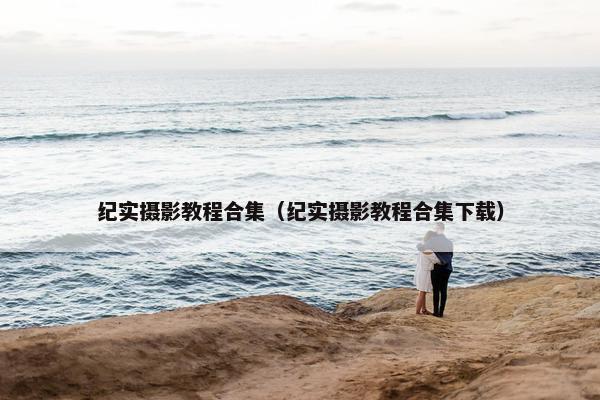 纪实摄影教程合集（纪实摄影教程合集下载）
