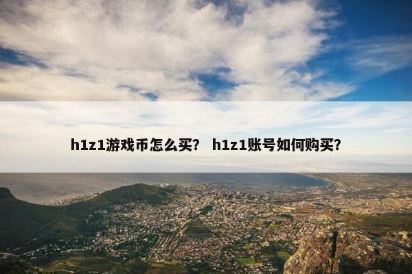 h1z1游戏币怎么买？ h1z1账号如何购买？