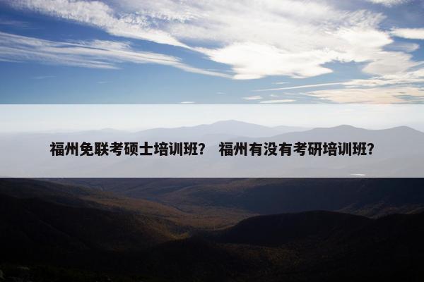 福州免联考硕士培训班？ 福州有没有考研培训班？