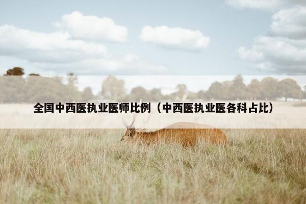 全国中西医执业医师比例（中西医执业医各科占比）