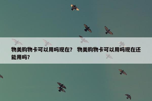 物美购物卡可以用吗现在？ 物美购物卡可以用吗现在还能用吗？