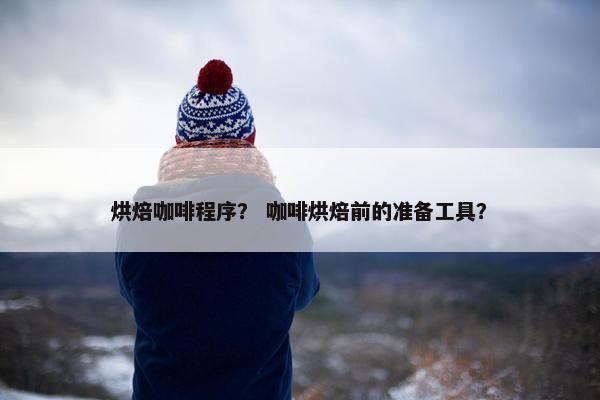 烘焙咖啡程序？ 咖啡烘焙前的准备工具？