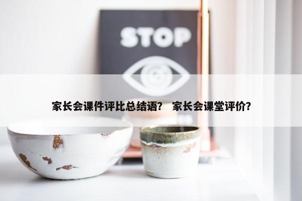 家长会课件评比总结语？ 家长会课堂评价？