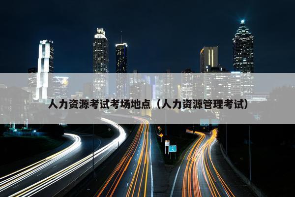 人力资源考试考场地点（人力资源管理考试）