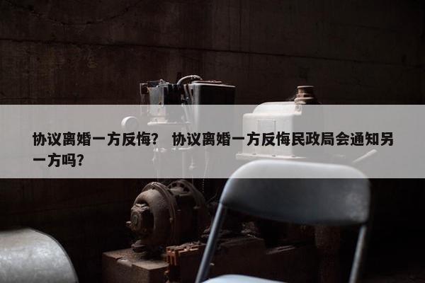 协议离婚一方反悔？ 协议离婚一方反悔民政局会通知另一方吗？