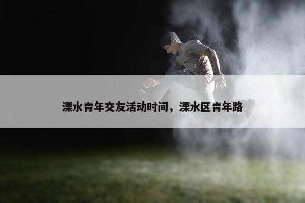 溧水青年交友活动时间，溧水区青年路