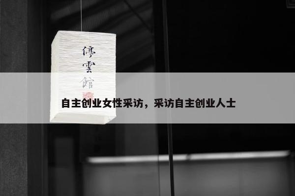 自主创业女性采访，采访自主创业人士