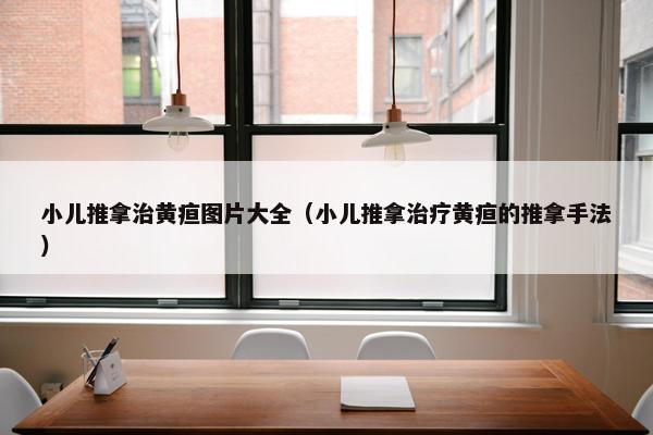 小儿推拿治黄疸图片大全（小儿推拿治疗黄疸的推拿手法）