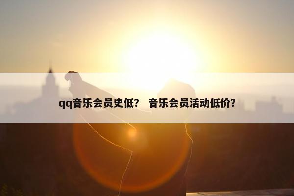 qq音乐会员史低？ 音乐会员活动低价？