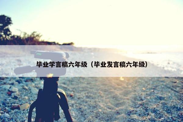 毕业学言稿六年级（毕业发言稿六年级）