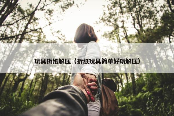 玩具折纸解压（折纸玩具简单好玩解压）