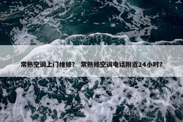 常熟空调上门维修？ 常熟修空调电话附近24小时？