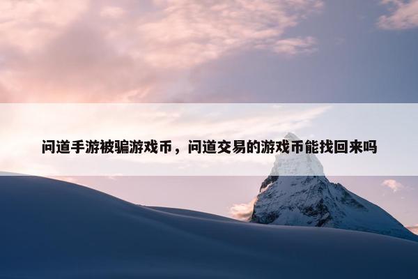 问道手游被骗游戏币，问道交易的游戏币能找回来吗
