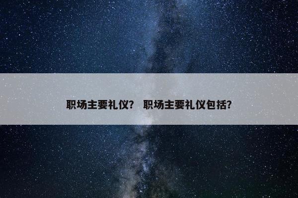 职场主要礼仪？ 职场主要礼仪包括？