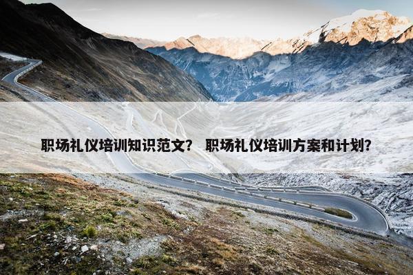 职场礼仪培训知识范文？ 职场礼仪培训方案和计划？