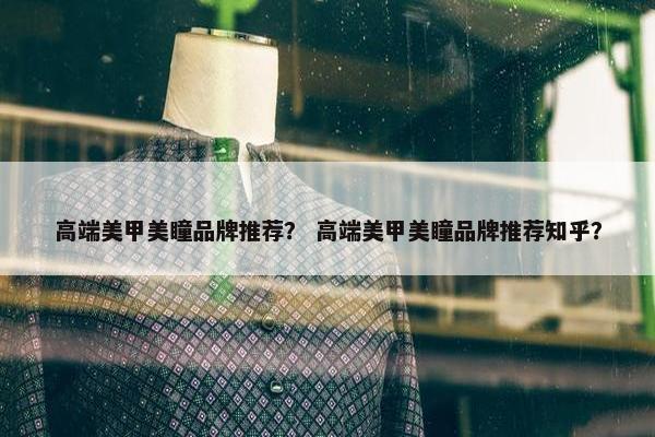 高端美甲美瞳品牌推荐？ 高端美甲美瞳品牌推荐知乎？