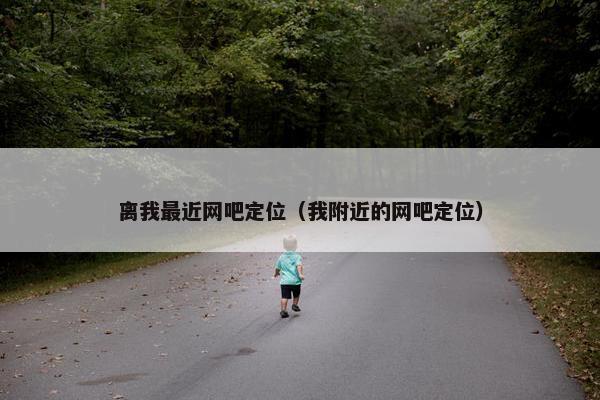 离我最近网吧定位（我附近的网吧定位）