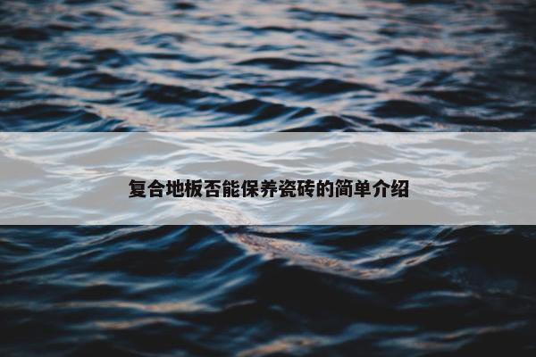 复合地板否能保养瓷砖的简单介绍