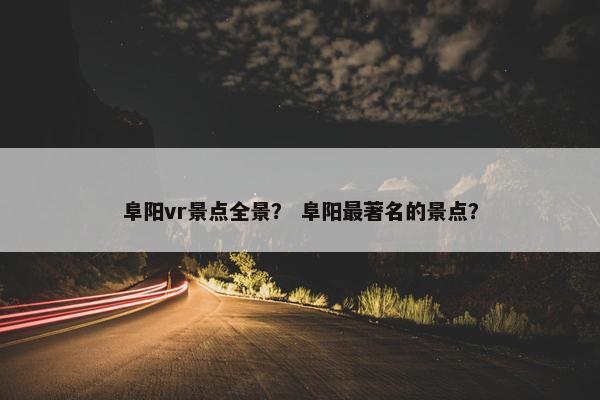 阜阳vr景点全景？ 阜阳最著名的景点？