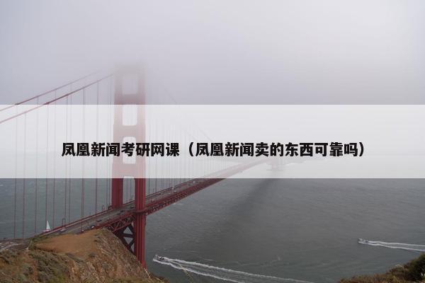 凤凰新闻考研网课（凤凰新闻卖的东西可靠吗）