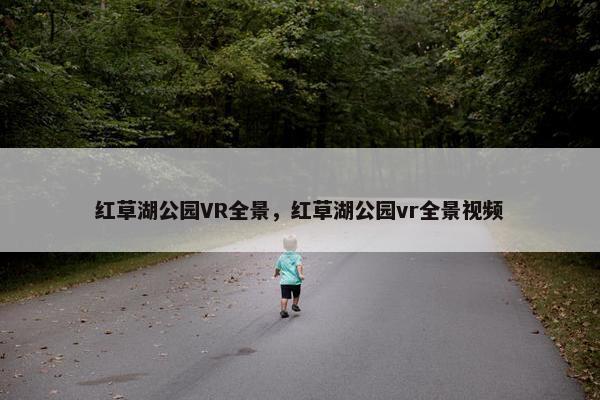 红草湖公园VR全景，红草湖公园vr全景视频