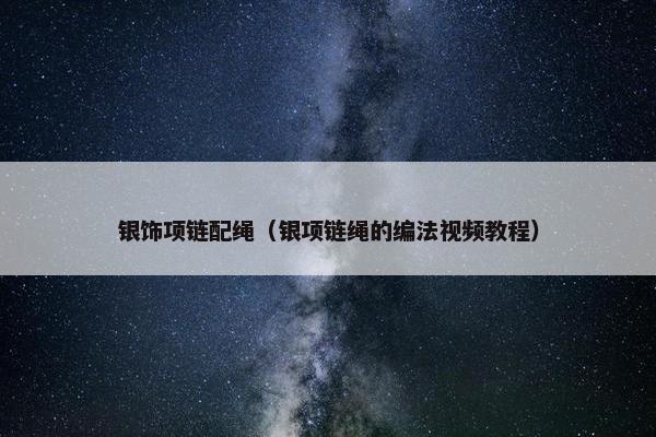 银饰项链配绳（银项链绳的编法视频教程）