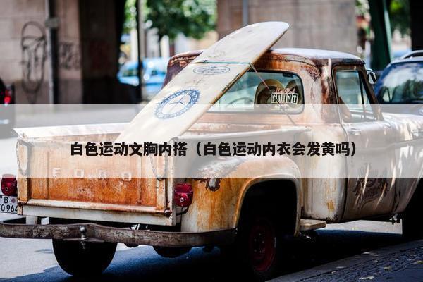 白色运动文胸内搭（白色运动内衣会发黄吗）